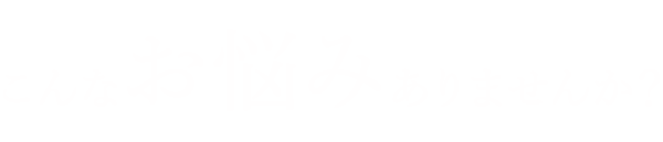 こんなお悩みありませんか？
